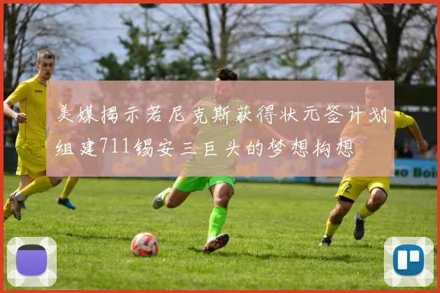 美媒揭示若尼克斯获得状元签计划组建711锡安三巨头的梦想构想