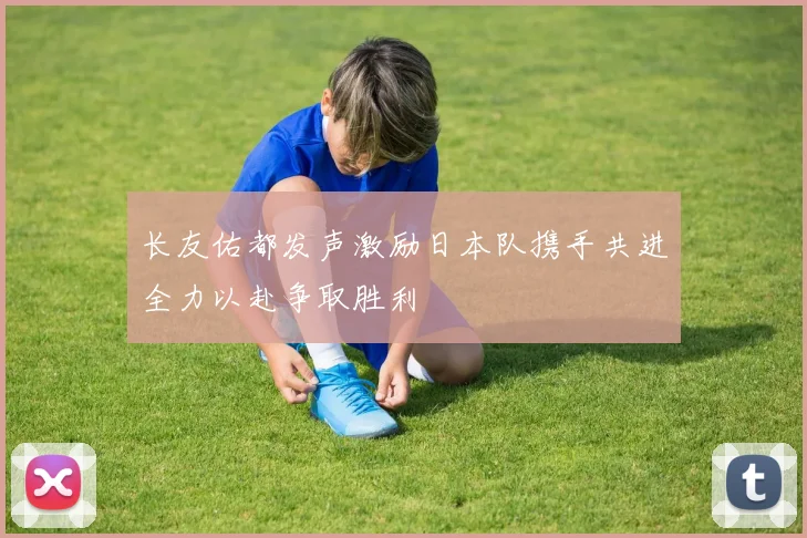 长友佑都发声激励日本队携手共进全力以赴争取胜利