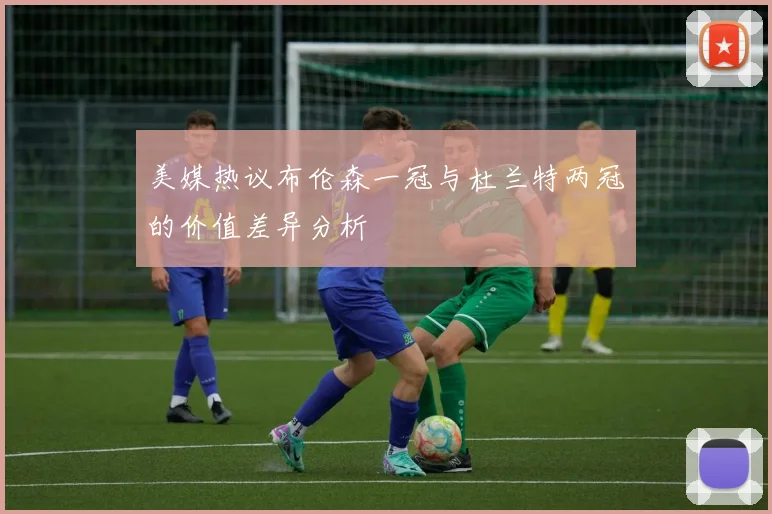 美媒热议布伦森一冠与杜兰特两冠的价值差异分析