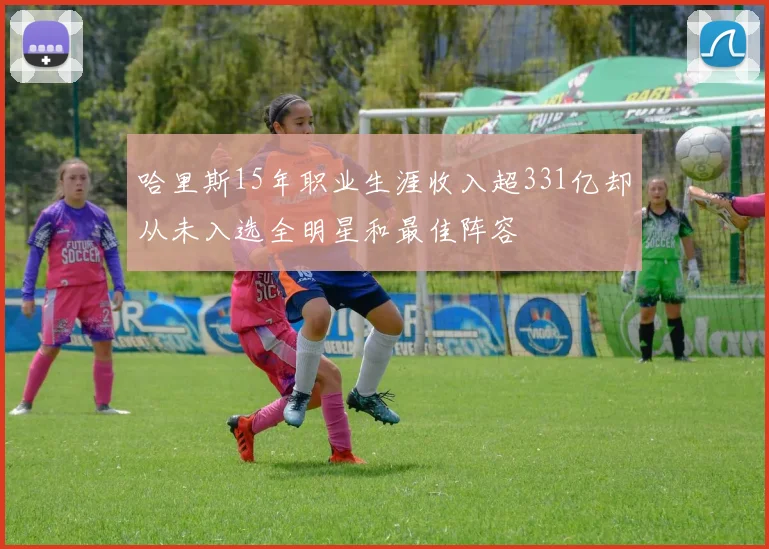 哈里斯15年职业生涯收入超331亿却从未入选全明星和最佳阵容