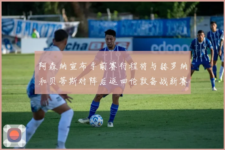 阿森纳宣布季前赛行程将与赫罗纳和贝蒂斯对阵后返回伦敦备战新赛季