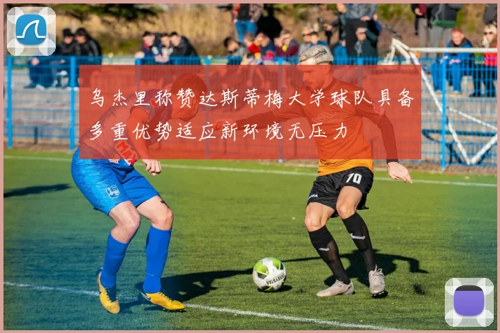 乌杰里称赞达斯蒂梅大学球队具备多重优势适应新环境无压力