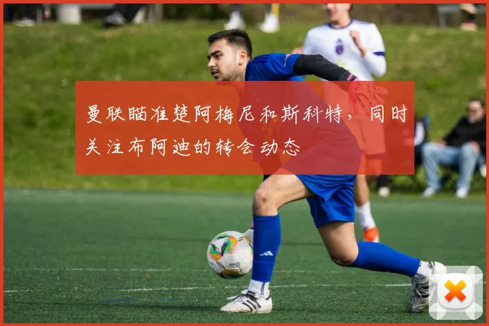 曼联瞄准楚阿梅尼和斯科特，同时关注布阿迪的转会动态